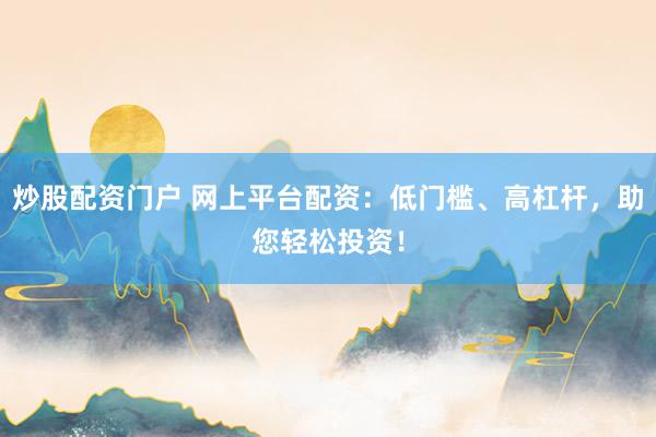 炒股配资门户 网上平台配资：低门槛、高杠杆，助您轻松投资！