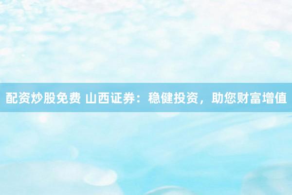 配资炒股免费 山西证券：稳健投资，助您财富增值