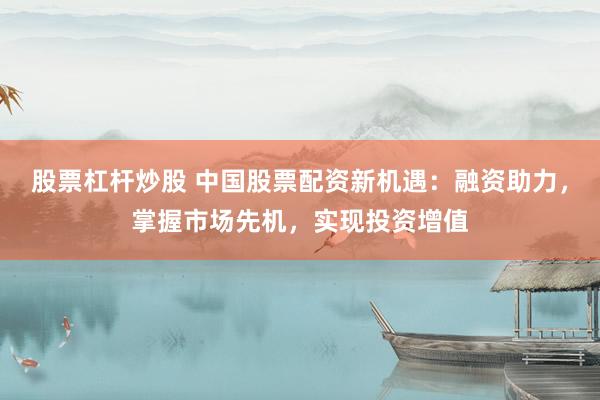 股票杠杆炒股 中国股票配资新机遇：融资助力，掌握市场先机，实现投资增值