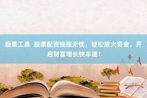 股票工具  股票配资钱程无忧，轻松放大资金，开启财富增长快车道！