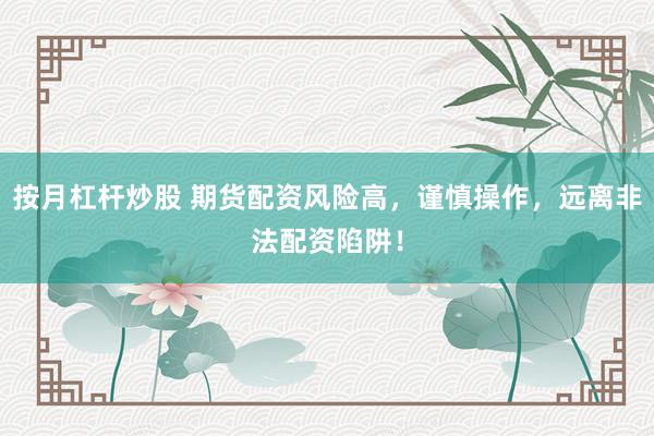 按月杠杆炒股 期货配资风险高，谨慎操作，远离非法配资陷阱！