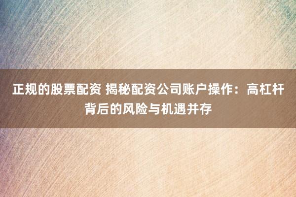正规的股票配资 揭秘配资公司账户操作：高杠杆背后的风险与机遇并存