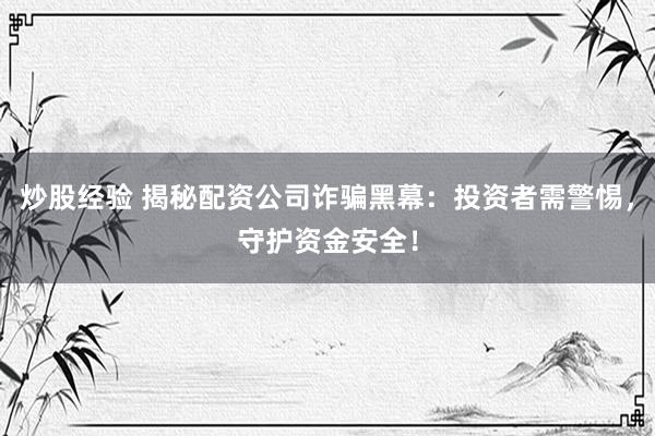 炒股经验 揭秘配资公司诈骗黑幕：投资者需警惕，守护资金安全！