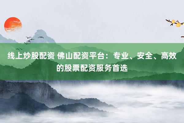线上炒股配资 佛山配资平台：专业、安全、高效的股票配资服务首选