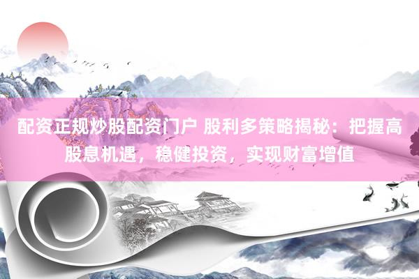配资正规炒股配资门户 股利多策略揭秘：把握高股息机遇，稳健投资，实现财富增值