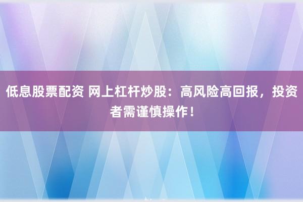 低息股票配资 网上杠杆炒股：高风险高回报，投资者需谨慎操作！