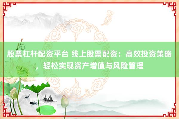 股票杠杆配资平台 线上股票配资：高效投资策略，轻松实现资产增值与风险管理