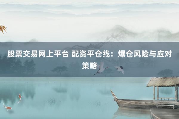 股票交易网上平台 配资平仓线：爆仓风险与应对策略
