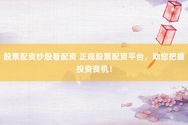 股票配资炒股看配资 正规股票配资平台，助您把握投资良机！