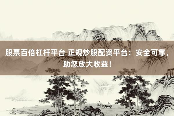 股票百倍杠杆平台 正规炒股配资平台：安全可靠，助您放大收益！