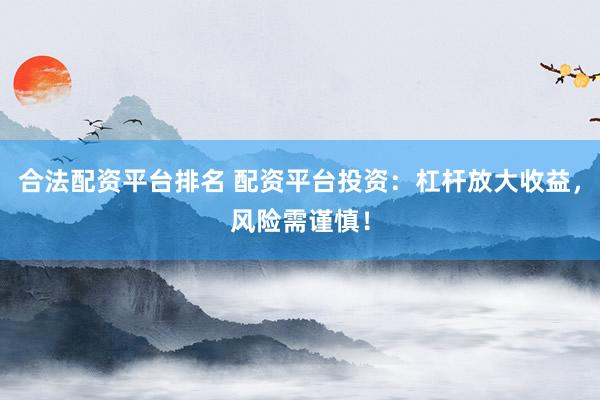 合法配资平台排名 配资平台投资：杠杆放大收益，风险需谨慎！