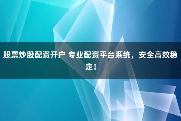 股票炒股配资开户 专业配资平台系统，安全高效稳定！