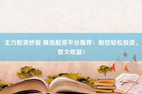 主力配资炒股 精选配资平台推荐：助您轻松投资，放大收益！