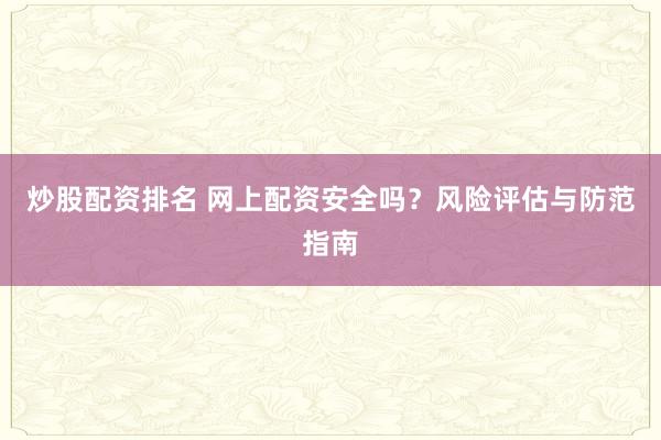 炒股配资排名 网上配资安全吗？风险评估与防范指南