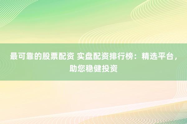 最可靠的股票配资 实盘配资排行榜：精选平台，助您稳健投资