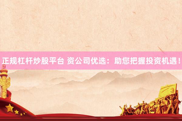 正规杠杆炒股平台 资公司优选：助您把握投资机遇！