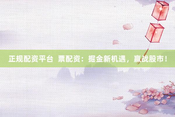 正规配资平台  票配资：掘金新机遇，赢战股市！