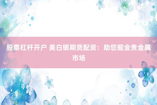 股票杠杆开户 美白银期货配资：助您掘金贵金属市场