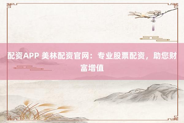 配资APP 美林配资官网：专业股票配资，助您财富增值