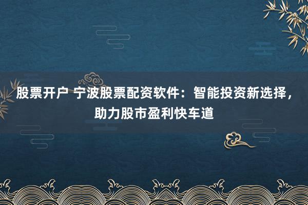 股票开户 宁波股票配资软件：智能投资新选择，助力股市盈利快车道