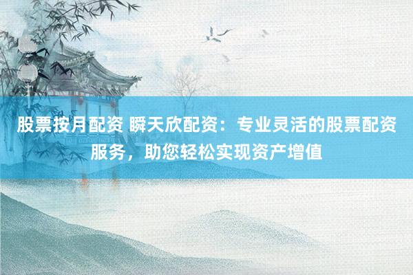 股票按月配资 瞬天欣配资：专业灵活的股票配资服务，助您轻松实现资产增值