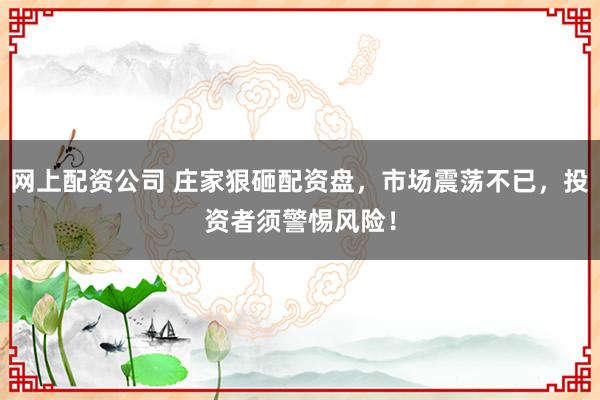 网上配资公司 庄家狠砸配资盘，市场震荡不已，投资者须警惕风险！