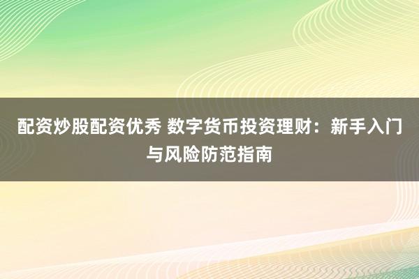 配资炒股配资优秀 数字货币投资理财：新手入门与风险防范指南