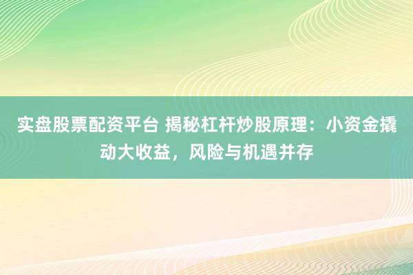 实盘股票配资平台 揭秘杠杆炒股原理：小资金撬动大收益，风险与机遇并存