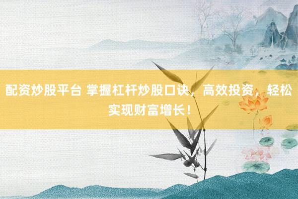 配资炒股平台 掌握杠杆炒股口诀，高效投资，轻松实现财富增长！
