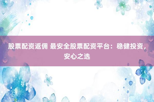 股票配资返佣 最安全股票配资平台：稳健投资，安心之选
