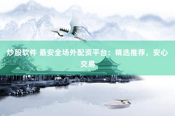 炒股软件 最安全场外配资平台：精选推荐，安心交易