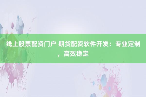 线上股票配资门户 期货配资软件开发：专业定制，高效稳定