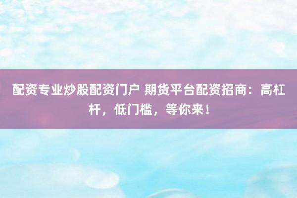 配资专业炒股配资门户 期货平台配资招商：高杠杆，低门槛，等你来！