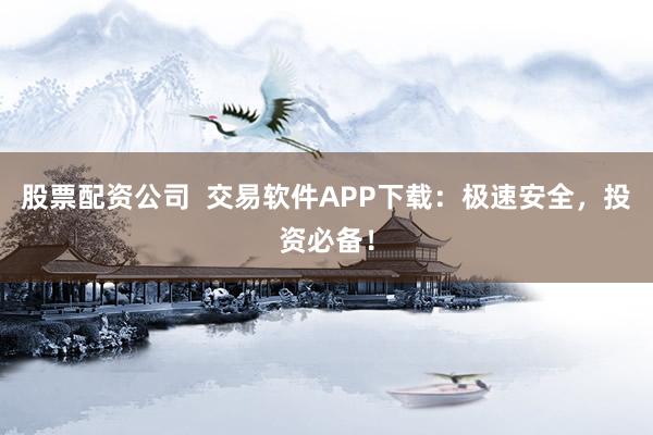 股票配资公司  交易软件APP下载：极速安全，投资必备！