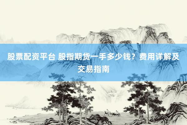 股票配资平台 股指期货一手多少钱？费用详解及交易指南