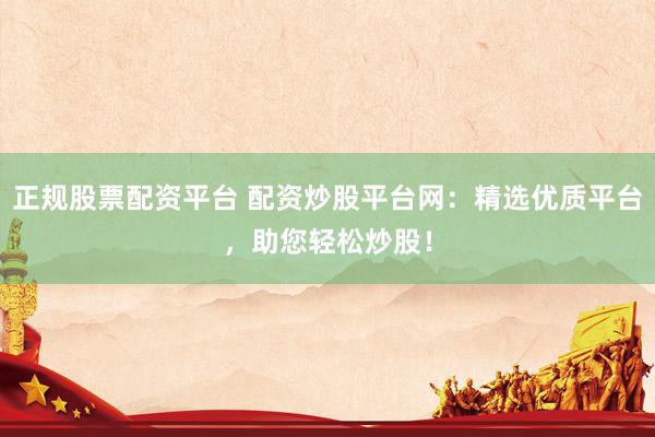 正规股票配资平台 配资炒股平台网：精选优质平台，助您轻松炒股！