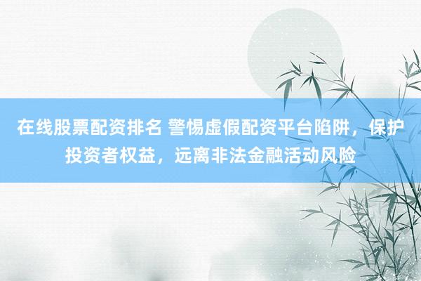 在线股票配资排名 警惕虚假配资平台陷阱，保护投资者权益，远离非法金融活动风险