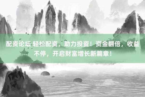 配资论坛 轻松配资，助力投资！资金翻倍，收益不停，开启财富增长新篇章！