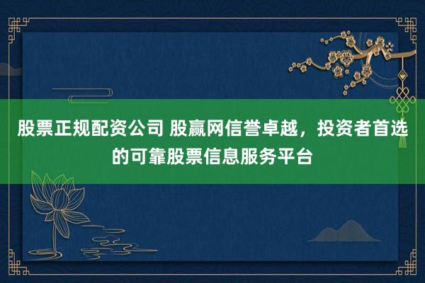 股票正规配资公司 股赢网信誉卓越，投资者首选的可靠股票信息服务平台