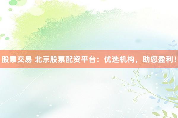 股票交易 北京股票配资平台：优选机构，助您盈利！
