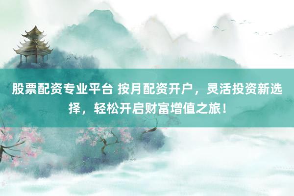 股票配资专业平台 按月配资开户，灵活投资新选择，轻松开启财富增值之旅！