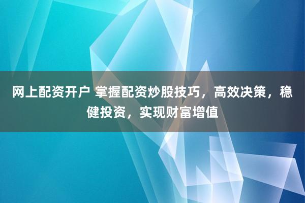网上配资开户 掌握配资炒股技巧，高效决策，稳健投资，实现财富增值