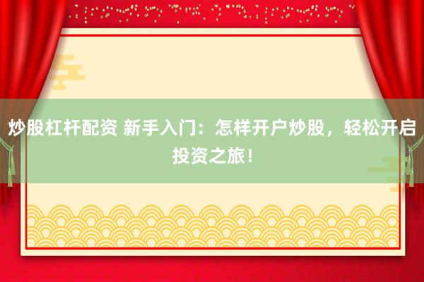 炒股杠杆配资 新手入门：怎样开户炒股，轻松开启投资之旅！