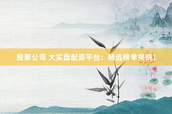 股票公司 大实盘配资平台：精选榜单揭晓！