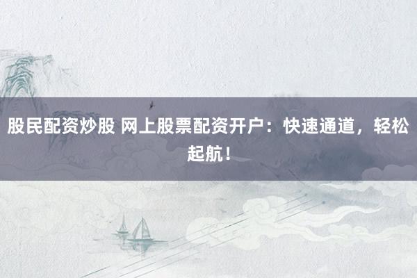股民配资炒股 网上股票配资开户：快速通道，轻松起航！