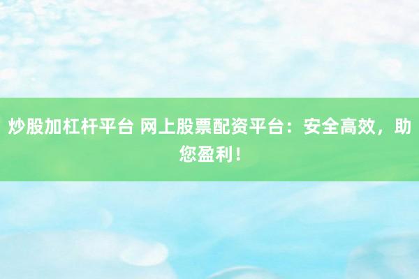 炒股加杠杆平台 网上股票配资平台：安全高效，助您盈利！