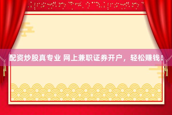 配资炒股真专业 网上兼职证券开户，轻松赚钱！