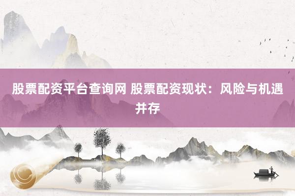股票配资平台查询网 股票配资现状：风险与机遇并存