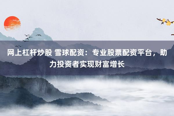 网上杠杆炒股 雪球配资：专业股票配资平台，助力投资者实现财富增长
