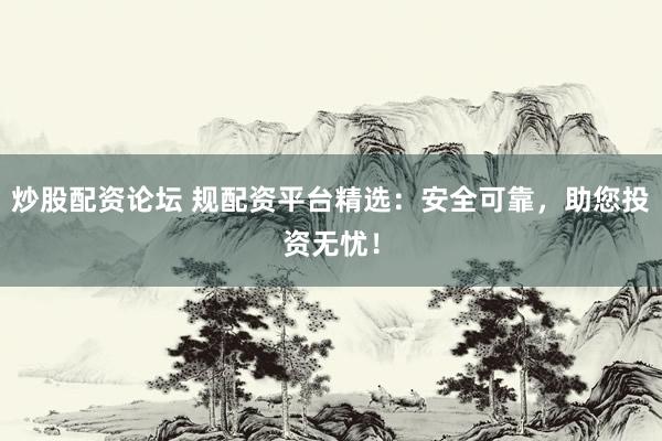 炒股配资论坛 规配资平台精选：安全可靠，助您投资无忧！